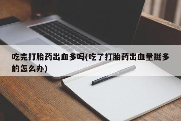 打胎药在线购买吃完打胎药出血多吗(吃了打胎药出血量挺多的怎么办)