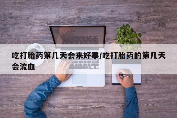 打胎药在线购买吃打胎药第几天会来好事/吃打胎药的第几天会流血