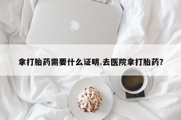 打胎药在线购买拿打胎药需要什么证明.去医院拿打胎药？
