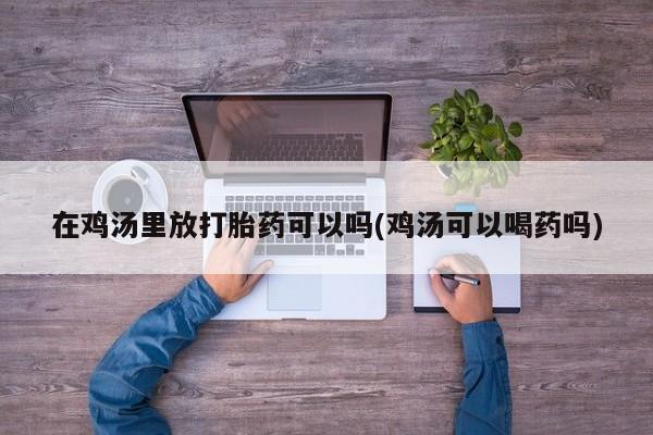 打胎药在线购买在鸡汤里放打胎药可以吗(鸡汤可以喝药吗)