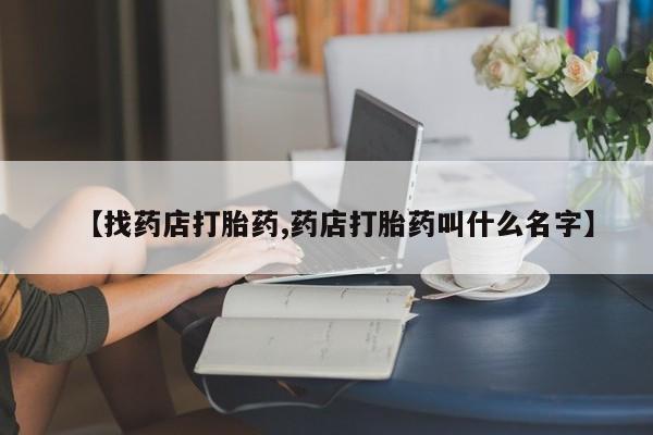 打胎药在线购买【找药店打胎药,药店打胎药叫什么名字】