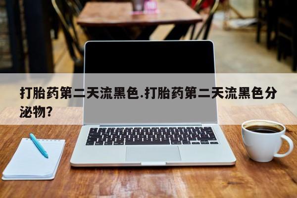 打胎药在线购买打胎药第二天流黑色.打胎药第二天流黑色分泌物？