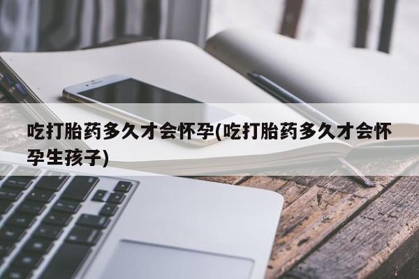 打胎药在线购买吃打胎药多久才会怀孕(吃打胎药多久才会怀孕生孩子)