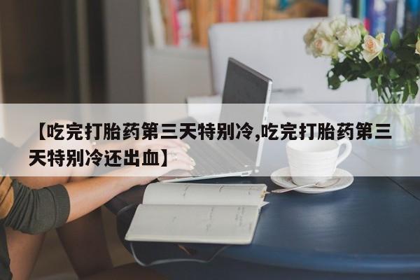 打胎药在线购买【吃完打胎药第三天特别冷,吃完打胎药第三天特别冷还出血】