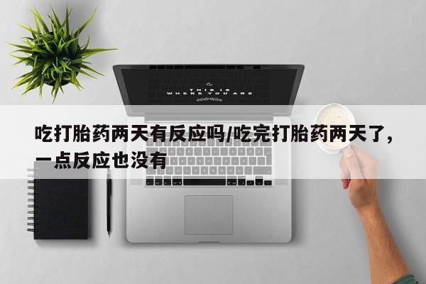 打胎药在线购买吃打胎药两天有反应吗/吃完打胎药两天了,一点反应也没有
