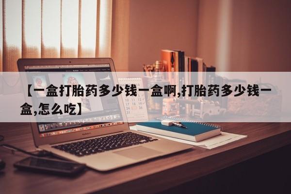 打胎药在线购买【一盒打胎药多少钱一盒啊,打胎药多少钱一盒,怎么吃】