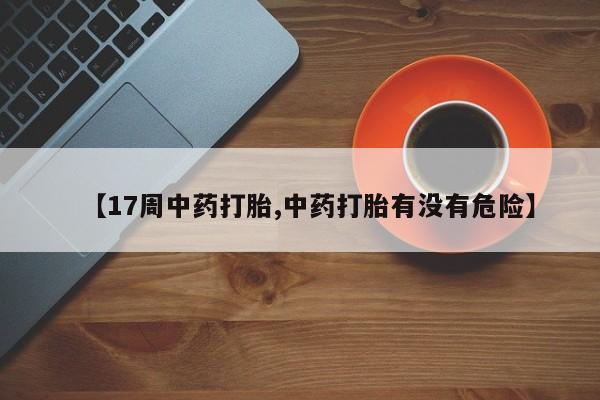 打胎药在线购买【17周中药打胎,中药打胎有没有危险】