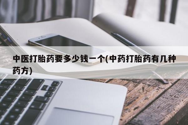 打胎药在线购买中医打胎药要多少钱一个(中药打胎药有几种药方)