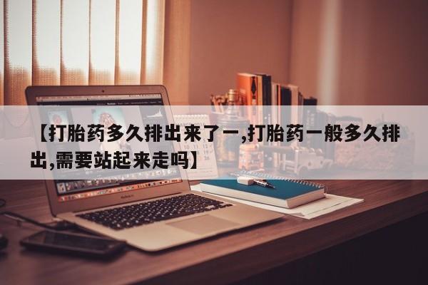 打胎药在线购买【打胎药多久排出来了一,打胎药一般多久排出,需要站起来走吗】