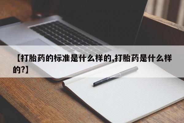 打胎药在线购买【打胎药的标准是什么样的,打胎药是什么样的?】