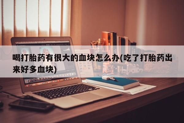 打胎药在线购买喝打胎药有很大的血块怎么办(吃了打胎药出来好多血块)