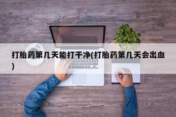 打胎药在线购买打胎药第几天能打干净(打胎药第几天会出血)