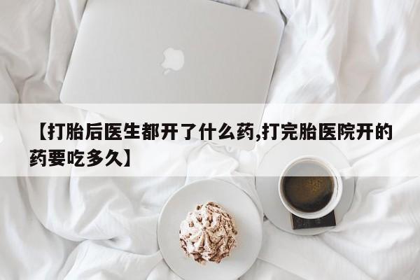 打胎药在线购买【打胎后医生都开了什么药,打完胎医院开的药要吃多久】