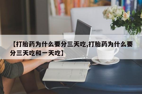 打胎药在线购买【打胎药为什么要分三天吃,打胎药为什么要分三天吃和一天吃】