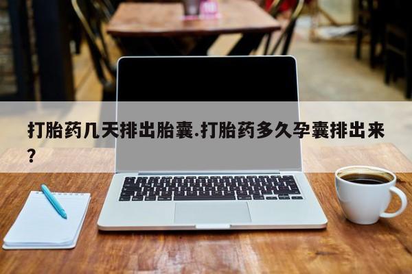 打胎药在线购买打胎药几天排出胎囊.打胎药多久孕囊排出来？