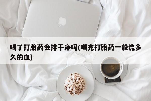 打胎药在线购买喝了打胎药会排干净吗(喝完打胎药一般流多久的血)