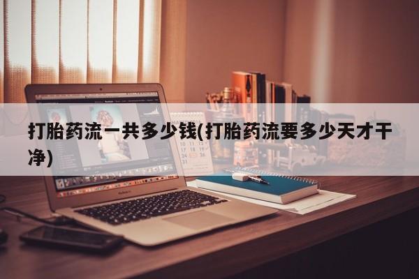 打胎药在线购买打胎药流一共多少钱(打胎药流要多少天才干净)