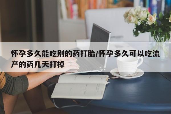 打胎药在线购买怀孕多久能吃别的药打胎/怀孕多久可以吃流产的药几天打掉