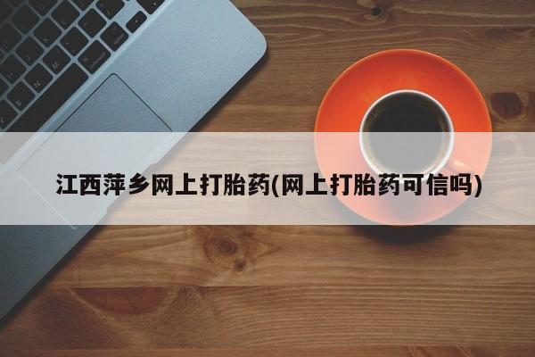 打胎药在线购买江西萍乡网上打胎药(网上打胎药可信吗)