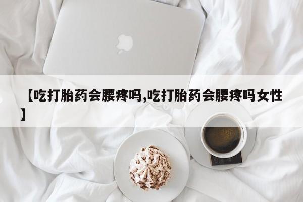 打胎药在线购买【吃打胎药会腰疼吗,吃打胎药会腰疼吗女性】