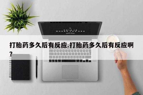 打胎药在线购买打胎药多久后有反应.打胎药多久后有反应啊？