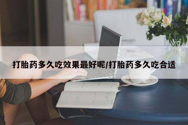 打胎药在线购买打胎药多久吃效果最好呢/打胎药多久吃合适