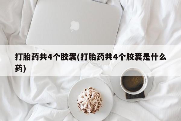 打胎药在线购买打胎药共4个胶囊(打胎药共4个胶囊是什么药)