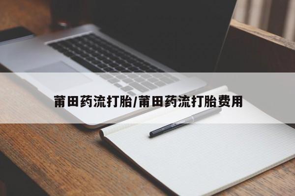 打胎药在线购买莆田药流打胎/莆田药流打胎费用