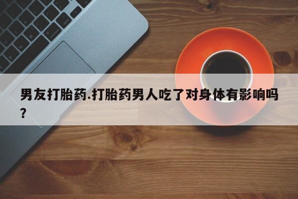 打胎药在线购买男友打胎药.打胎药男人吃了对身体有影响吗？