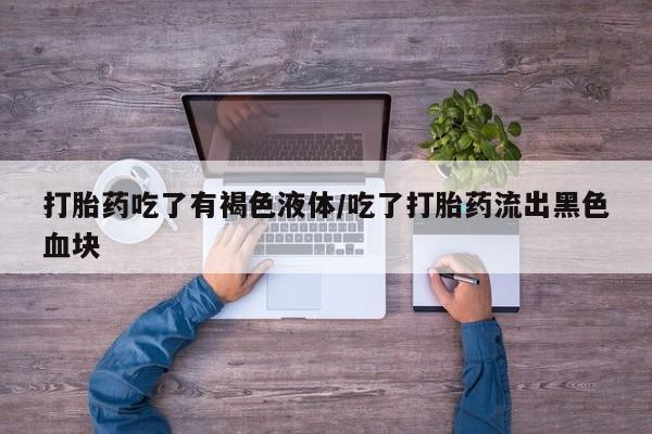 打胎药在线购买打胎药吃了有褐色液体/吃了打胎药流出黑色血块