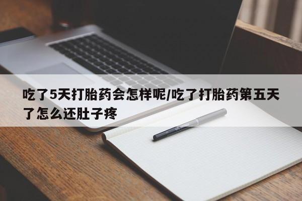 打胎药在线购买吃了5天打胎药会怎样呢/吃了打胎药第五天了怎么还肚子疼