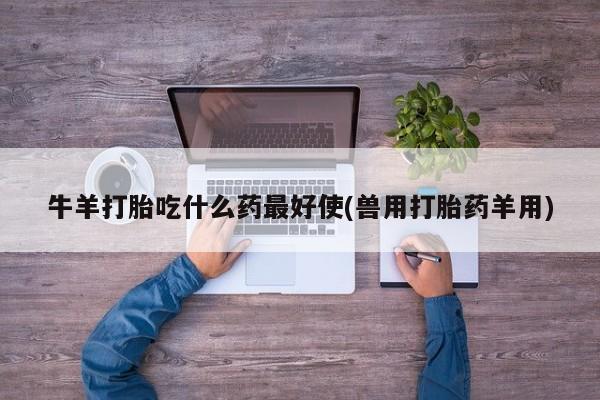 打胎药在线购买牛羊打胎吃什么药最好使(兽用打胎药羊用)