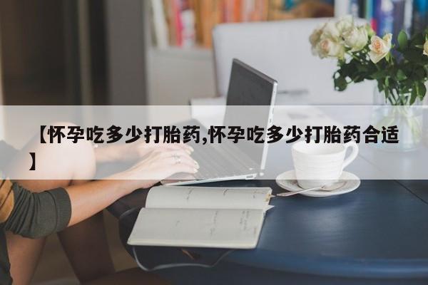 打胎药在线购买【怀孕吃多少打胎药,怀孕吃多少打胎药合适】