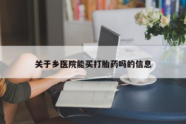 打胎药在线购买关于乡医院能买打胎药吗的信息
