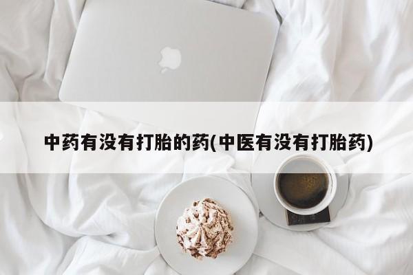 打胎药在线购买中药有没有打胎的药(中医有没有打胎药)