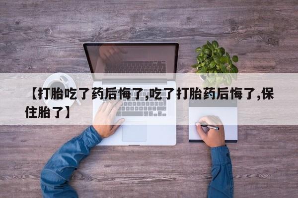 打胎药在线购买【打胎吃了药后悔了,吃了打胎药后悔了,保住胎了】