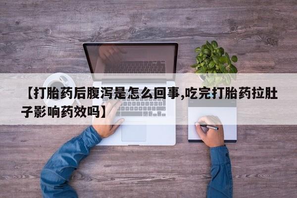 打胎药在线购买【打胎药后腹泻是怎么回事,吃完打胎药拉肚子影响药效吗】