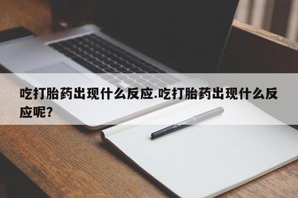 打胎药在线购买吃打胎药出现什么反应.吃打胎药出现什么反应呢？