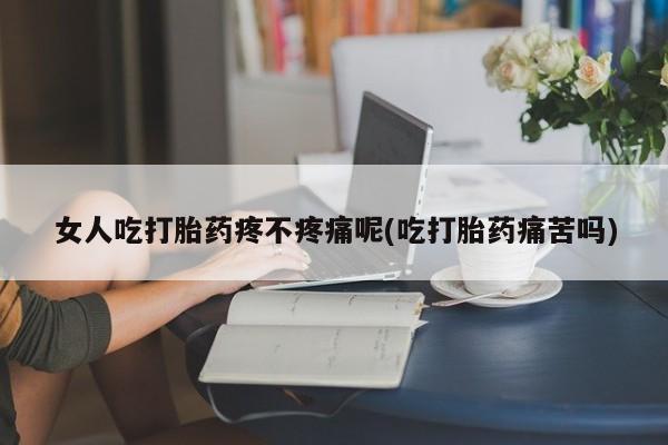 打胎药在线购买女人吃打胎药疼不疼痛呢(吃打胎药痛苦吗)