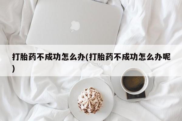 打胎药在线购买打胎药不成功怎么办(打胎药不成功怎么办呢)