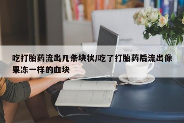 打胎药在线购买吃打胎药流出几条块状/吃了打胎药后流出像果冻一样的血块