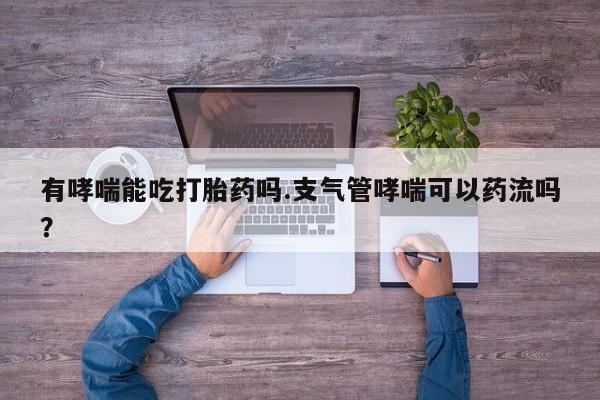 打胎药在线购买有哮喘能吃打胎药吗.支气管哮喘可以药流吗？