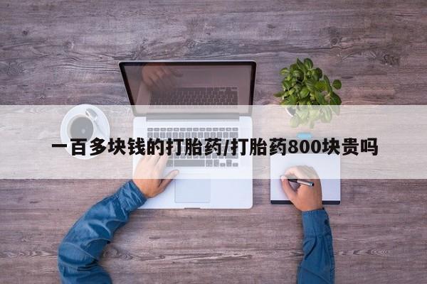 打胎药在线购买一百多块钱的打胎药/打胎药800块贵吗
