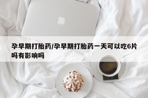 打胎药在线购买孕早期打胎药/孕早期打胎药一天可以吃6片吗有影响吗