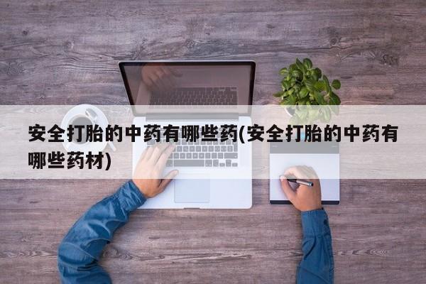 打胎药在线购买安全打胎的中药有哪些药(安全打胎的中药有哪些药材)
