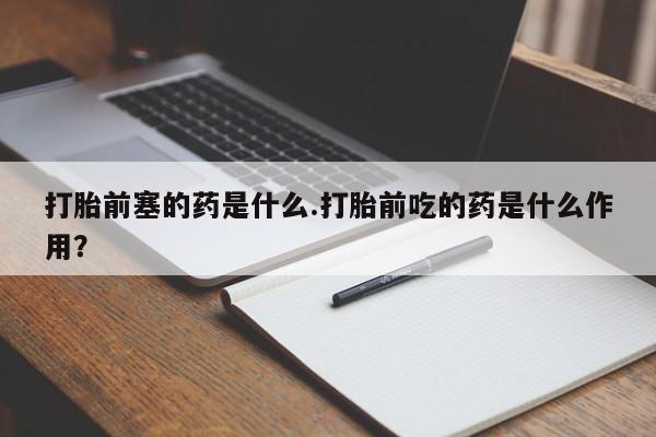打胎药在线购买打胎前塞的药是什么.打胎前吃的药是什么作用?