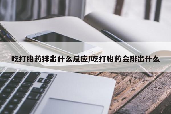 打胎药在线购买吃打胎药排出什么反应/吃打胎药会排出什么