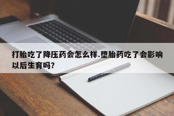 打胎药在线购买打胎吃了降压药会怎么样.堕胎药吃了会影响以后生育吗?