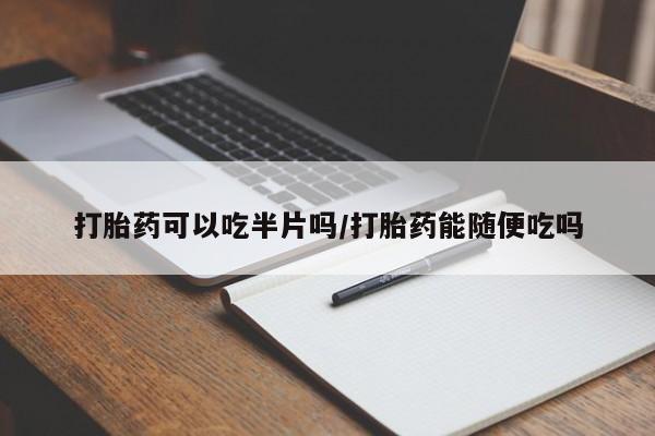 打胎药在线购买打胎药可以吃半片吗/打胎药能随便吃吗